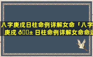 八字庚戌日柱命例详解女命「八字庚戌 🐱 日柱命例详解女命命运」